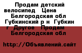 Продам детский велосипед › Цена ­ 2 500 - Белгородская обл., Губкинский р-н, Губкин г. Другое » Продам   . Белгородская обл.